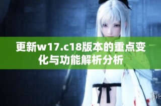 更新w17.c18版本的重点变化与功能解析分析