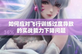 如何应对飞行训练过度导致的实战能力下降问题