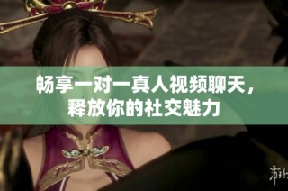 畅享一对一真人视频聊天，释放你的社交魅力