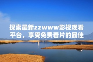 探索最新zzwww影视观看平台，享受免费看片的最佳体验