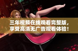 三年视频在线观看完整版，享受高清无广告观看体验！
