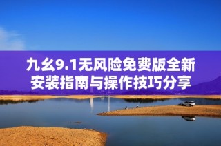 九幺9.1无风险免费版全新安装指南与操作技巧分享