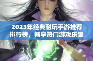 2023年经典耐玩手游推荐排行榜，畅享热门游戏乐趣与回忆