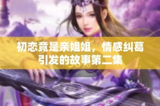 初恋竟是亲姐姐，情感纠葛引发的故事第二集