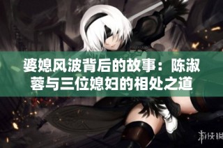 婆媳风波背后的故事：陈淑蓉与三位媳妇的相处之道
