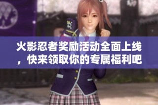 火影忍者奖励活动全面上线，快来领取你的专属福利吧