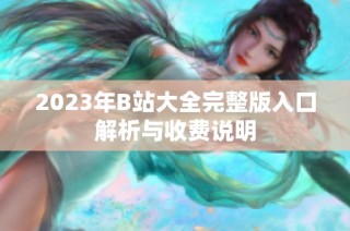 2023年B站大全完整版入口解析与收费说明