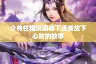 少爷在粗汉调教下逐渐放下心防的故事