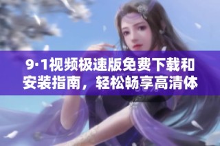 9·1视频极速版免费下载和安装指南，轻松畅享高清体验