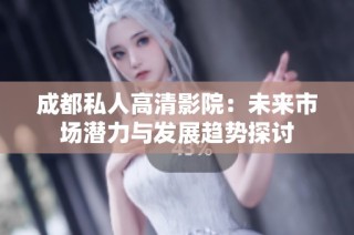 成都私人高清影院：未来市场潜力与发展趋势探讨
