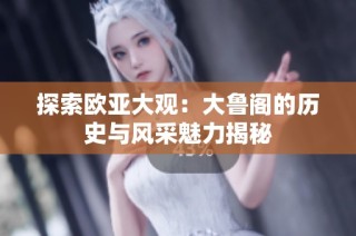 探索欧亚大观：大鲁阁的历史与风采魅力揭秘
