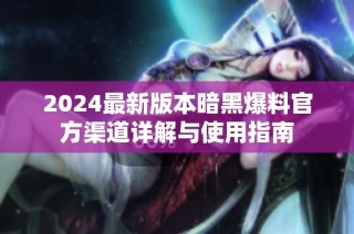 2024最新版本暗黑爆料官方渠道详解与使用指南