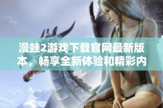 漫蛙2游戏下载官网最新版本，畅享全新体验和精彩内容