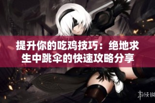 提升你的吃鸡技巧：绝地求生中跳伞的快速攻略分享