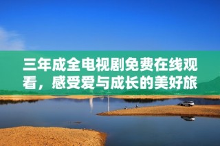 三年成全电视剧免费在线观看，感受爱与成长的美好旅程