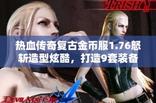 热血传奇复古金币服1.76怒斩造型炫酷，打造9套装备引发玩家期待