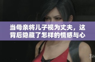 当母亲将儿子视为丈夫，这背后隐藏了怎样的情感与心理？