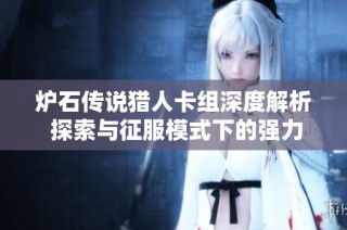 炉石传说猎人卡组深度解析 探索与征服模式下的强力组合技巧揭秘