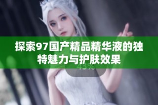 探索97国产精品精华液的独特魅力与护肤效果