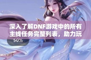 深入了解DNF游戏中的所有主线任务完整列表，助力玩家畅游地下城世界