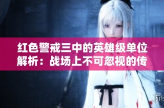 红色警戒三中的英雄级单位解析：战场上不可忽视的传奇武器与角色
