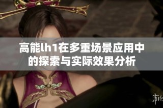 高能lh1在多重场景应用中的探索与实际效果分析