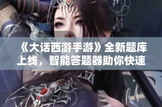 《大话西游手游》全新题库上线，智能答题器助你快速应对挑战！