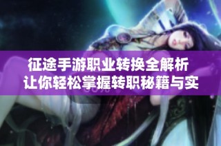 征途手游职业转换全解析 让你轻松掌握转职秘籍与实用攻略
