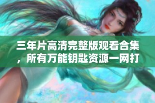 三年片高清完整版观看合集，所有万能钥匙资源一网打尽