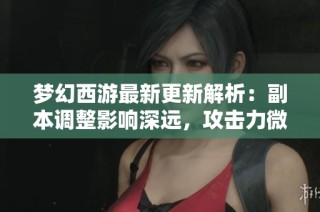 梦幻西游最新更新解析：副本调整影响深远，攻击力微调引发玩家热议