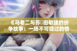 《马老二与苏玥田敏捷的纷争故事：一场不可错过的情感角力》