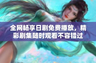 全网畅享日剧免费播放，精彩剧集随时观看不容错过