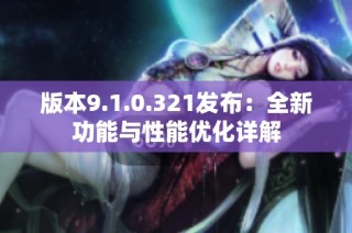 版本9.1.0.321发布：全新功能与性能优化详解