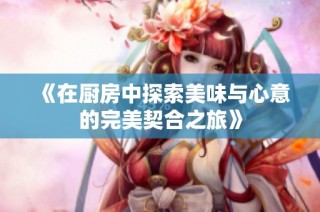 《在厨房中探索美味与心意的完美契合之旅》