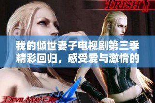 我的倾世妻子电视剧第三季精彩回归，感受爱与激情的碰撞