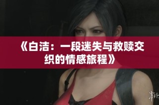 《白洁：一段迷失与救赎交织的情感旅程》