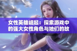 女性英雄崛起：探索游戏中的强大女性角色与她们的故事