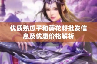 优质熟瓜子和葵花籽批发信息及优惠价格解析