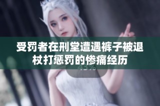 受罚者在刑堂遭遇裤子被退杖打惩罚的惨痛经历