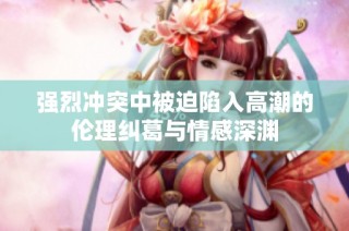 强烈冲突中被迫陷入高潮的伦理纠葛与情感深渊