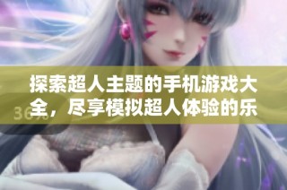 探索超人主题的手机游戏大全，尽享模拟超人体验的乐趣和精彩玩法