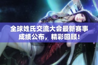 全球姓氏交流大会最新赛事成绩公布，精彩回顾！