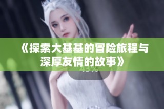 《探索大基基的冒险旅程与深厚友情的故事》