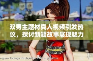 双男主题材真人视频引发热议，探讨新颖故事展现魅力