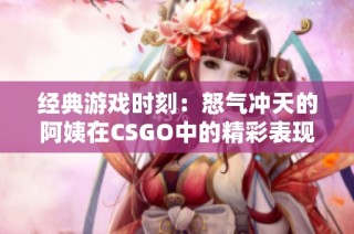 经典游戏时刻：怒气冲天的阿姨在CSGO中的精彩表现