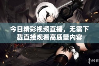 今日精彩视频直播，无需下载直接观看高质量内容
