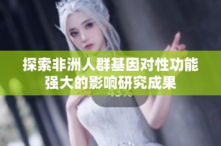 探索非洲人群基因对性功能强大的影响研究成果