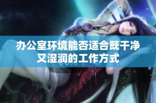 办公室环境能否适合既干净又湿润的工作方式