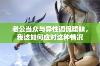 老公当众与异性调侃暧昧，我该如何应对这种情况