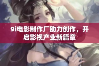 9i电影制作厂助力创作，开启影视产业新篇章